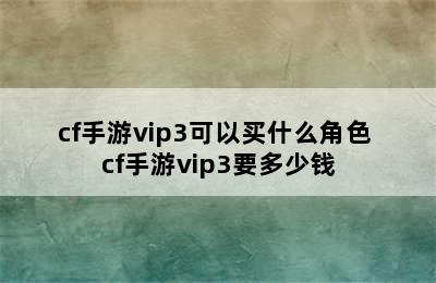 cf手游vip3可以买什么角色 cf手游vip3要多少钱